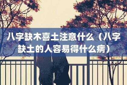 八字缺木喜土注意什么（八字缺土的人容易得什么病）