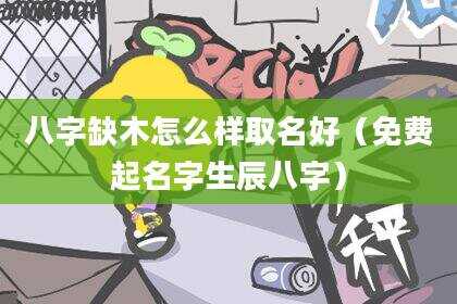 八字缺木怎么样取名好（免费起名字生辰八字）