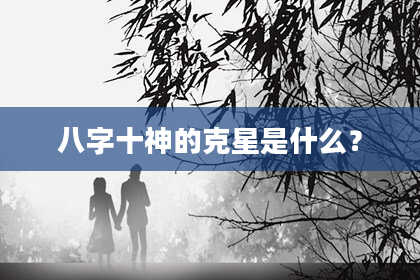 八字十神的克星是什么？