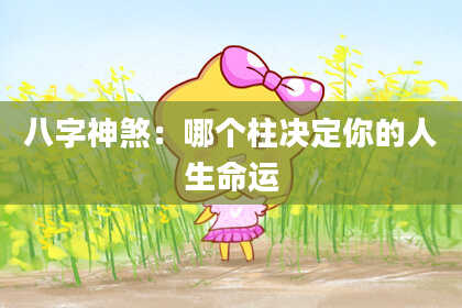 八字神煞：哪个柱决定你的人生命运