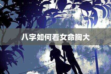 八字如何看女命胸大