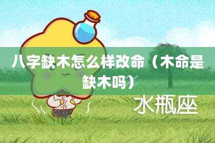 八字缺木怎么样改命（木命是缺木吗）