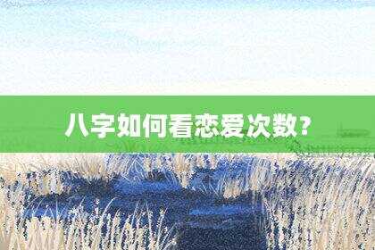 八字如何看恋爱次数？