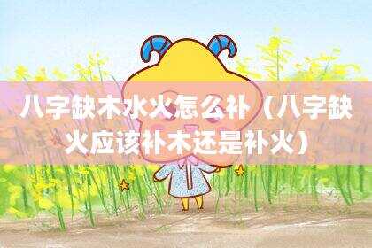 八字缺木水火怎么补（八字缺火应该补木还是补火）