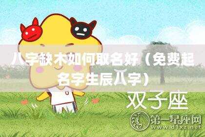 八字缺木如何取名好（免费起名字生辰八字）