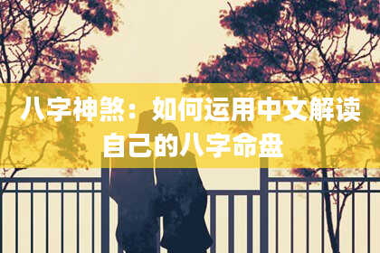 八字神煞：如何运用中文解读自己的八字命盘
