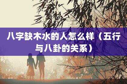 八字缺木水的人怎么样（五行与八卦的关系）