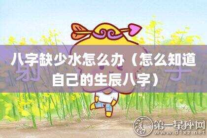 八字缺少水怎么办（怎么知道自己的生辰八字）