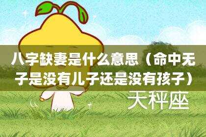 八字缺妻是什么意思（命中无子是没有儿子还是没有孩子）