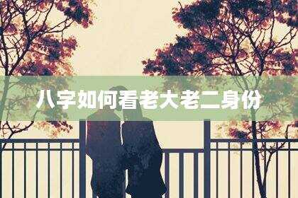 八字如何看老大老二身份