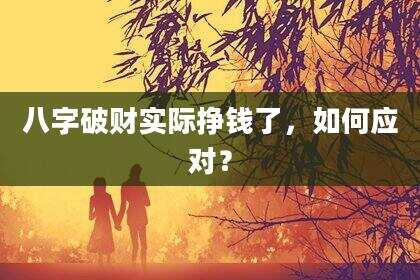 八字破财实际挣钱了，如何应对？