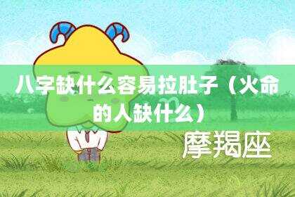 八字缺什么容易拉肚子（火命的人缺什么）
