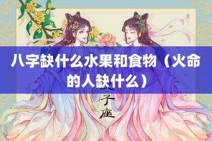 八字缺什么水果和食物（火命的人缺什么）