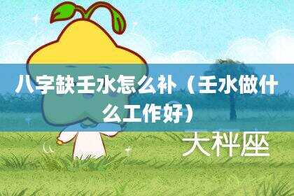 八字缺壬水怎么补（壬水做什么工作好）