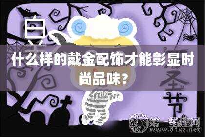 什么样的戴金配饰才能彰显时尚品味？