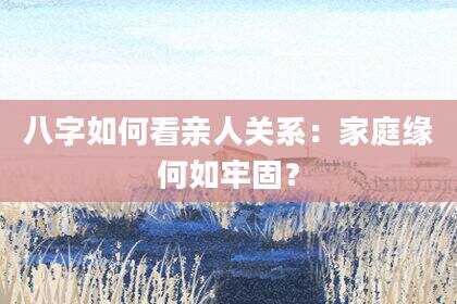 八字如何看亲人关系：家庭缘何如牢固？