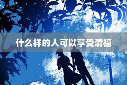 什么样的人可以享受清福
