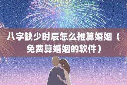 八字缺少时辰怎么推算婚姻（免费算婚姻的软件）