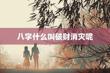 八字什么叫破财消灾呢