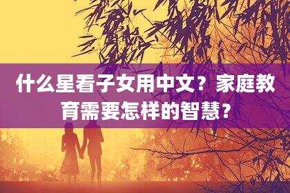 什么星看子女用中文？家庭教育需要怎样的智慧？