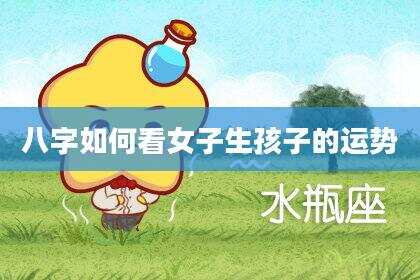 八字如何看女子生孩子的运势