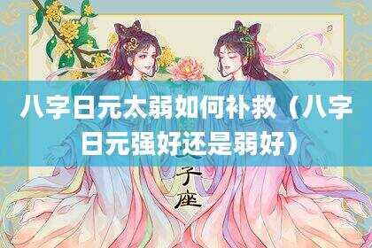 八字日元太弱如何补救（八字日元强好还是弱好）