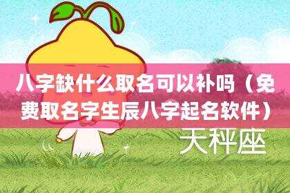 八字缺什么取名可以补吗（免费取名字生辰八字起名软件）