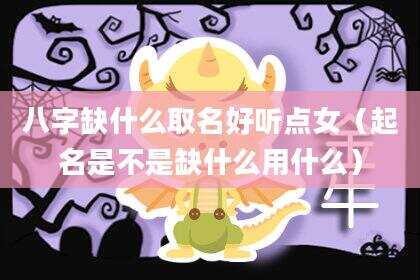 八字缺什么取名好听点女（起名是不是缺什么用什么）