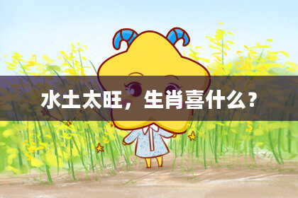 水土太旺，生肖喜什么？