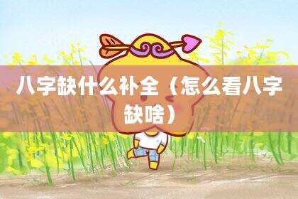 八字缺什么补全（怎么看八字缺啥）