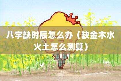 八字缺时辰怎么办（缺金木水火土怎么测算）