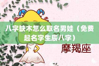 八字缺木怎么取名男娃（免费起名字生辰八字）