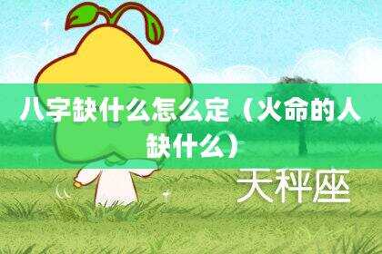 八字缺什么怎么定（火命的人缺什么）