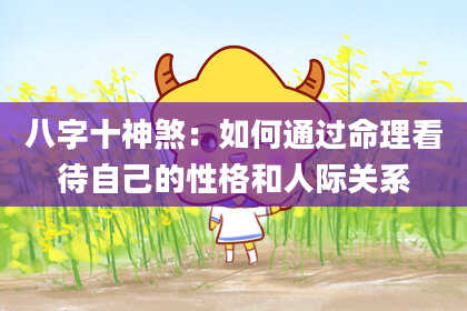 八字十神煞：如何通过命理看待自己的性格和人际关系
