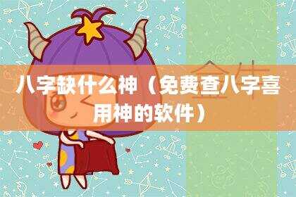 八字缺什么神（免费查八字喜用神的软件）