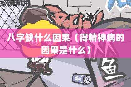 八字缺什么因果（得精神病的因果是什么）