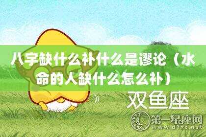 八字缺什么补什么是谬论（水命的人缺什么怎么补）