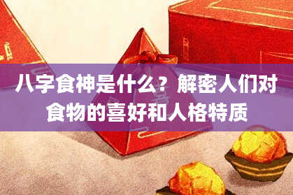 八字食神是什么？解密人们对食物的喜好和人格特质