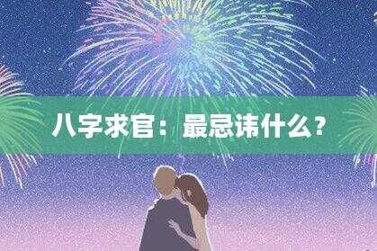 八字求官：最忌讳什么？