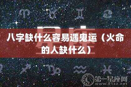 八字缺什么容易遇鬼运（火命的人缺什么）