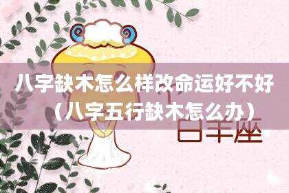 八字缺木怎么样改命运好不好（八字五行缺木怎么办）