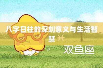 八字日柱的深刻意义与生活智慧