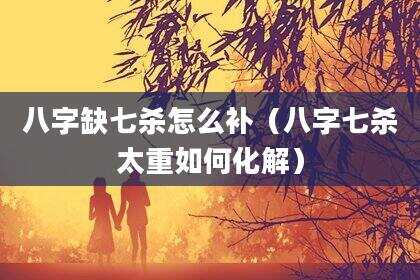 八字缺七杀怎么补（八字七杀太重如何化解）