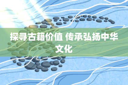 探寻古籍价值 传承弘扬中华文化