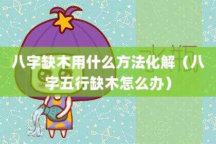 八字缺木用什么方法化解（八字五行缺木怎么办）