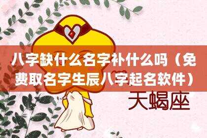 八字缺什么名字补什么吗（免费取名字生辰八字起名软件）