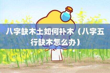 八字缺木土如何补木（八字五行缺木怎么办）