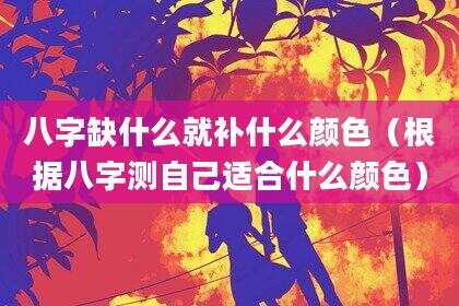 八字缺什么就补什么颜色（根据八字测自己适合什么颜色）