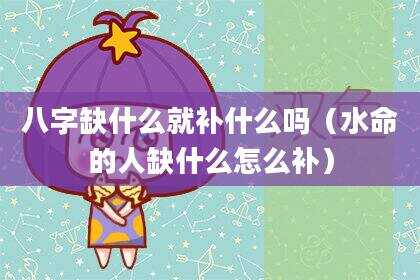 八字缺什么就补什么吗（水命的人缺什么怎么补）