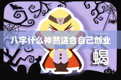 八字什么神煞适合自己创业